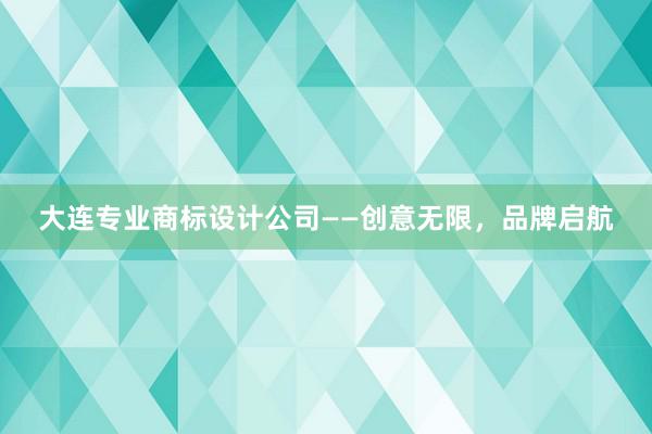 大连专业商标设计公司——创意无限，品牌启航