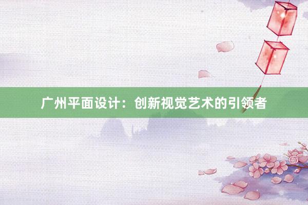 广州平面设计：创新视觉艺术的引领者