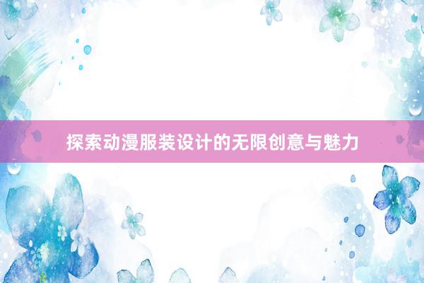 探索动漫服装设计的无限创意与魅力