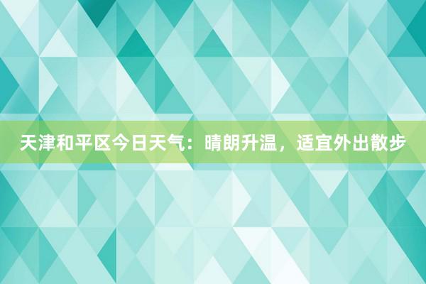 天津和平区今日天气：晴朗升温，适宜外出散步