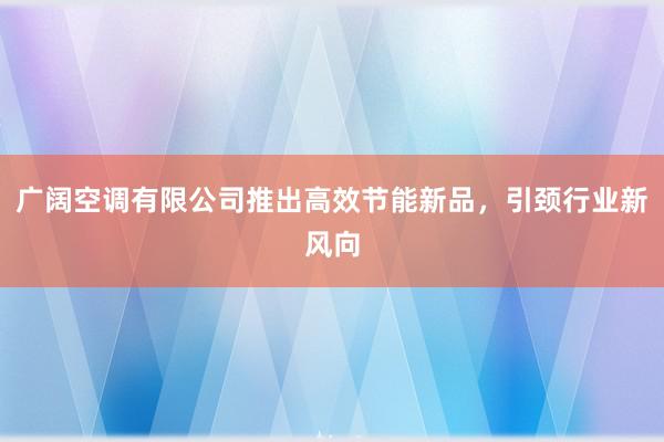 广阔空调有限公司推出高效节能新品，引颈行业新风向