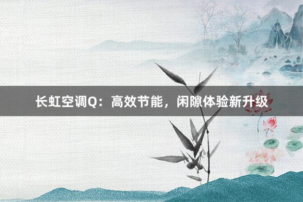 长虹空调Q：高效节能，闲隙体验新升级