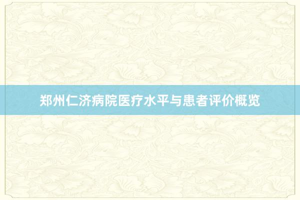 郑州仁济病院医疗水平与患者评价概览